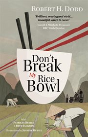 Don't break my rice bowl : A beautiful and gripping novel, highlighting the personal and tragic struggles faced during the Viet cover image
