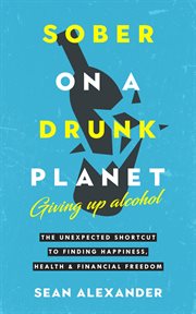 Sober on a Drunk Planet : Giving Up Alcohol. The Unexpected Shortcut To Finding Happiness, Health and Financial Freedom. Quit Lit cover image