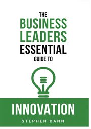 The business leaders essential guide to innovation. How to generate ground-breaking ideas and bring them to market cover image