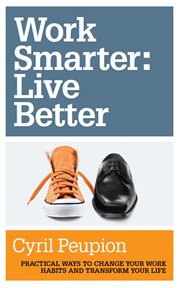 Work smarter, live better : practical ways to change your work habits and transform your life cover image