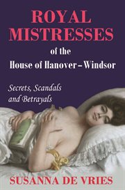 Royal mistresses of the House of Hanover-Windsor : secrets, scandals and betrayals cover image