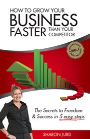 How to Grow Your Business Faster Than Your Competitor : the Secrets to Freedom & Success in 5 Easy Steps cover image