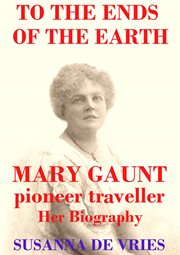 To the ends of the earth : Mary Gaunt, pioneer traveller : her biography cover image