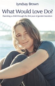 What Would Love Do? : Parenting a child through the first year of gender transition cover image