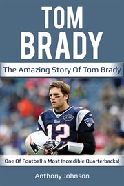 Tom brady. The Amazing Story of Tom Brady - One of Football's Most Incredible Quarterbacks! cover image