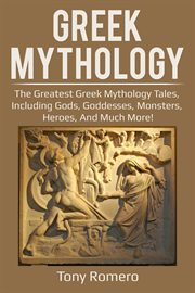 Greek mythology. The Greatest Greek Mythology Tales, Including Gods, Goddesses, Monsters, Heroes, and Much More! cover image