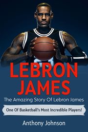 Lebron james. The amazing story of LeBron James - one of basketball's most incredible players! cover image