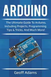 Arduino : the ultimate guide to Arduino, including projects, programming tips & tricks, and much more! cover image