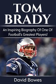 Tom brady. An Inspiring Biography of One of Football's Greatest Players! cover image