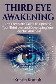 Third eye awakening. The complete guide to opening your third eye, and developing your psychic abilities! cover image