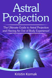 Astral projection : the ultimate guide to astral projection and having an out of body experience! cover image
