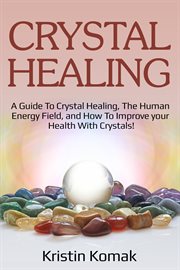 Crystal healing. A guide to crystal healing, the human energy field, and how to improve your health with crystals! cover image