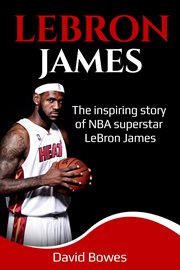 Lebron james. The Inspiring Story of NBA Superstar LeBron James cover image