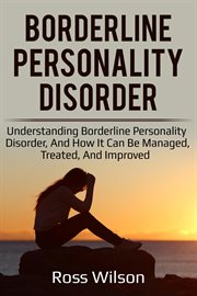 Borderline personality disorder : understanding borderline personality disorder, and how it can be managed, treated, and improved cover image