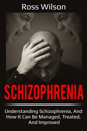 Schizophrenia : understanding schizophrenia, and how it can be managed, treated, and improved cover image