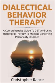 Dialectical behavior therapy. A Comprehensive Guide to DBT and Using Behavioral Therapy to Manage Borderline Personality Disorder cover image