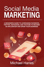 Social media marketing : A beginners guide to leveraging Facebook, Twitter, Instagram, and YouTube to become an influencer and grow your business! cover image