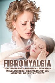 Fibromyalgia : the ultimate guide to fibromyalgia and chronic fatigue, including fibromyalgia symptoms, medication, and how to get relief cover image