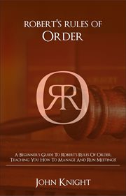 Robert's rules of order. A Beginner's Guide to Robert's Rules of Order, Teaching You how to Manage and Run Meetings! cover image