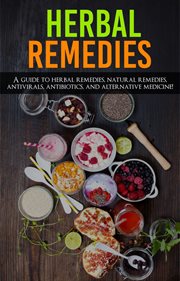 Herbal remedies. A Guide to Herbal Remedies, Natural Remedies, Antivirals, Antibiotics and Alternative Medicine! cover image