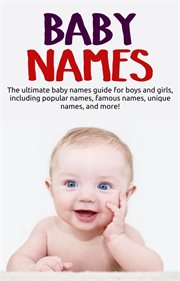 Baby names : the ultimate baby names guide for boys and girls, including popular names, famous names, unique names, and more! cover image