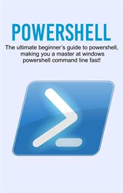 PowerShell : the ultimate beginner's guide to Powershell, making you a master at Windows Powershell command line fast! cover image