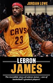 LeBron James : the incredible story of LeBron James, one of basketball's greatest players! cover image