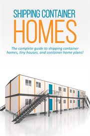 Shipping container homes : the complete guide to shipping container homes, tiny houses, and container home plans! cover image