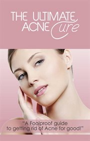 The ultimate acne cure. A Foolproof Guide to Getting Rid of Acne for Good! cover image