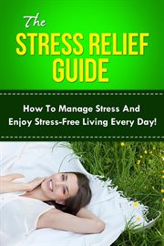 The stress relief guide. How to manage stress and enjoy stress-free living every day! cover image