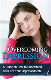 Overcoming depression. A guide on how to understand and cure your depressed state cover image