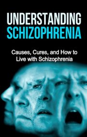 Understanding schizophrenia. Causes, Cures, and How to Live With Schizophrenia cover image