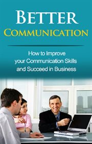 Better communication. How to Improve your Communication Skills and Succeed in Business cover image