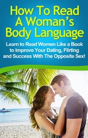 How to read a woman's body language. Learn to Read Women Like a Book to Improve Your Dating, Flirting and Success With the Opposite Sex! cover image