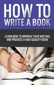 How to write a book. Learn How to Improve Your Writing and Produce a High Quality Book cover image
