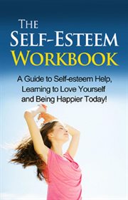 The self-esteem workbook. A Guide to Self-Esteem Help, Learning to Love Yourself and Being Happier Today! cover image