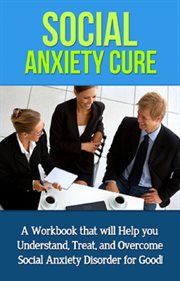 Social anxiety cure. A Workbook that will help you Understand, Treat, and Overcome Social Anxiety Disorder for Good! cover image