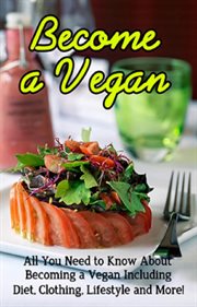 Become a vegan. All You Need to Know About Becoming a Vegan Including Diet, Clothing, Lifestyle and More! cover image