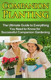 Companion planting. The Ultimate Guide to Everything You Need to Know for Successful Companion Gardening cover image