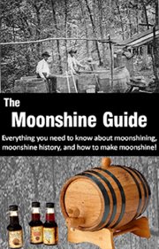 The moonshine guide. Everything You Need to Know About Moonshining, Moonshine History, and How to Make Moonshine! cover image