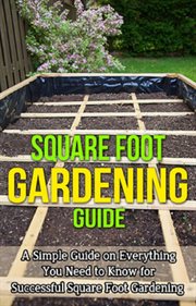 Square foot gardening guide. A Simple Guide on Everything You Need to Know for Successful Square Foot Gardening cover image