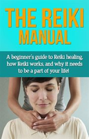 The Reiki manual : a beginner's guide to Reiki healing, how Reiki works, and why it needs to be a part of your life! cover image