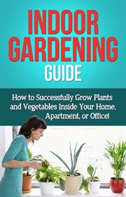 Indoor gardening guide. How to successfully grow plants and vegetables inside your home, apartment, or office! cover image