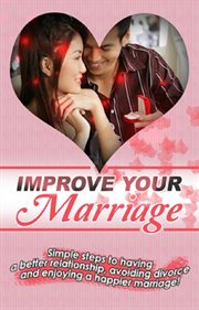 Improve your marriage. Simple Steps to Having a Better Relationship, Avoiding Divorce and Enjoying a Happier Marriage! cover image