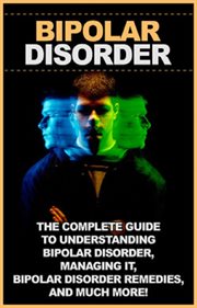Bipolar disorder : the complete guide to understanding bipolar disorder, managing it, bipolar disorder remedies, and much more! cover image