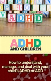 Adhd and children. How to understand, manage, and deal with your child's ADHD or ADD cover image