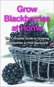 Grow blackberries at home. The complete guide to growing blackberries in your backyard! cover image