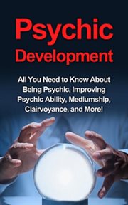 Psychic development. All you need to know about being psychic, improving psychic ability, mediumship, clairvoyance, and m cover image