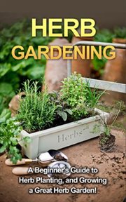 Herb gardening. A Beginner's Guide to Herb Planting, and Growing a Great Herb Garden! cover image