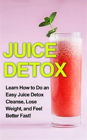 Juice detox. Learn How to Do an Easy Juice Detox Cleanse, Lose Weight, and Feel Better Fast! cover image